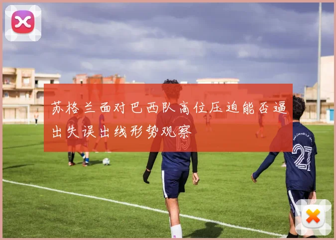 苏格兰面对巴西队高位压迫能否逼出失误出线形势观察
