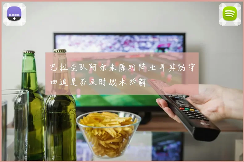 巴拉圭队阿尔米隆对阵土耳其防守回追是否及时战术拆解