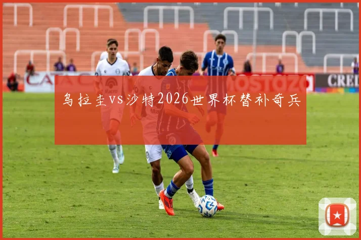 乌拉圭vs沙特2026世界杯替补奇兵