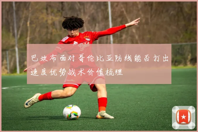 巴坎布面对哥伦比亚防线能否打出速度优势战术价值梳理