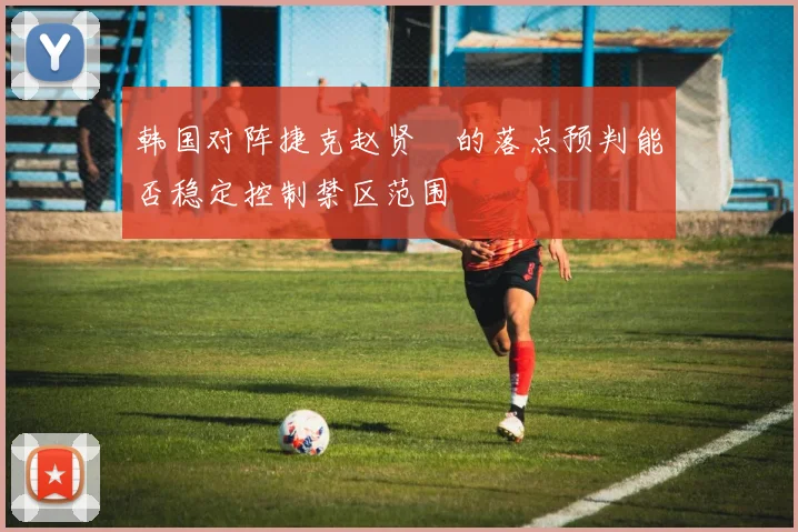 韩国对阵捷克赵贤祐的落点预判能否稳定控制禁区范围