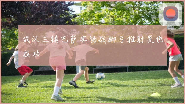 武汉三镇巴萨客场战脚弓推射复仇成功