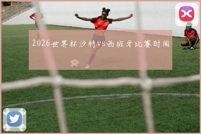 2026世界杯沙特vs西班牙比赛时间