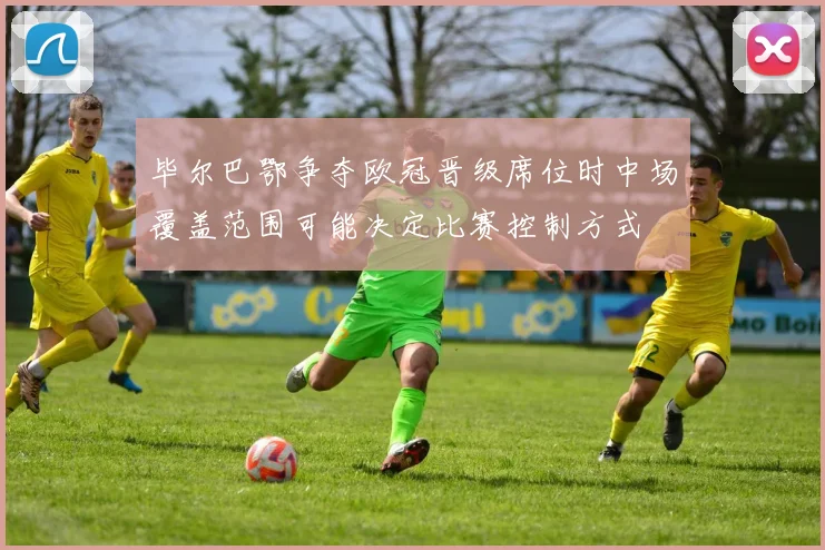毕尔巴鄂争夺欧冠晋级席位时中场覆盖范围可能决定比赛控制方式