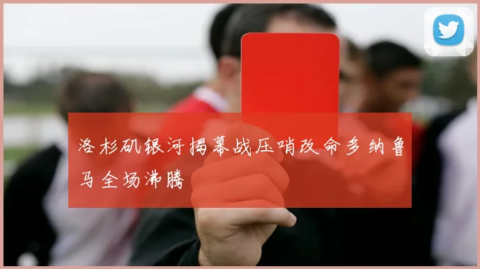 洛杉矶银河揭幕战压哨改命多纳鲁马全场沸腾