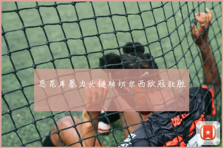 恩昆库暴力头槌助切尔西欧冠狂胜