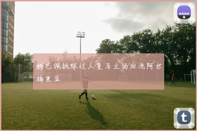 姆巴佩挑球过人皇马主场血洗阿尔梅里亚