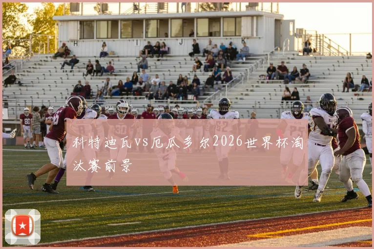 科特迪瓦vs厄瓜多尔2026世界杯淘汰赛前景