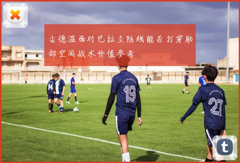 古德温面对巴拉圭防线能否打穿肋部空间战术价值参考
