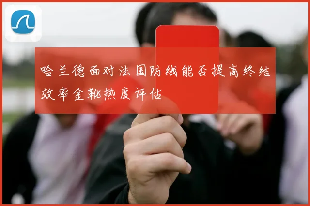 哈兰德面对法国防线能否提高终结效率金靴热度评估