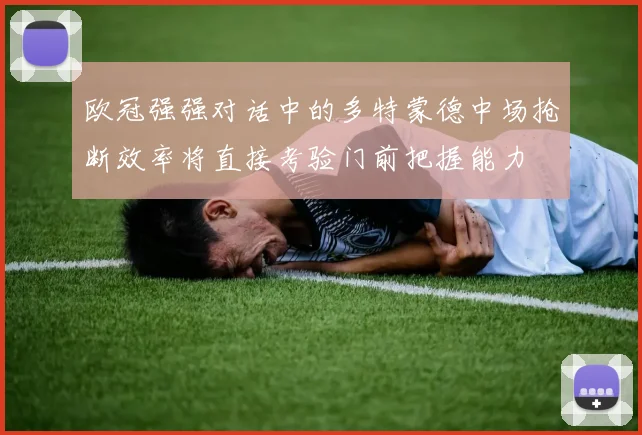 欧冠强强对话中的多特蒙德中场抢断效率将直接考验门前把握能力