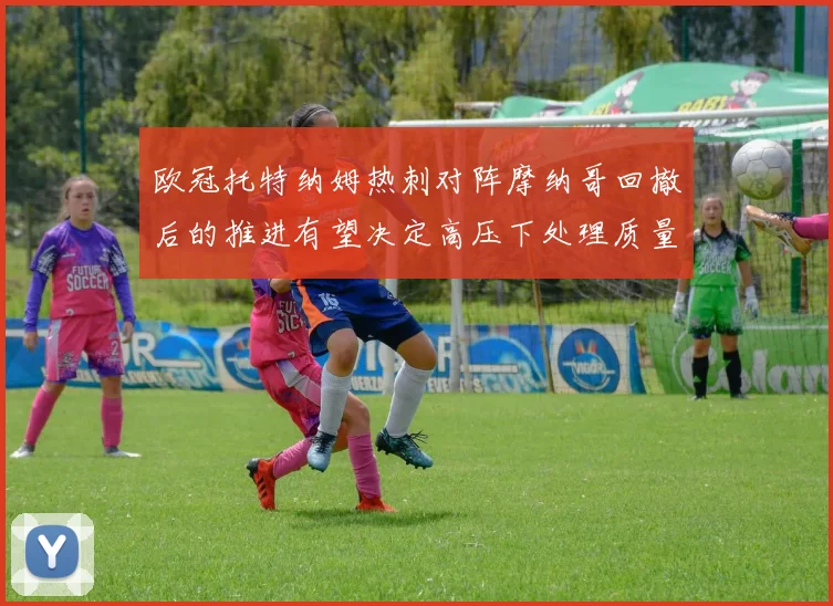 欧冠托特纳姆热刺对阵摩纳哥回撤后的推进有望决定高压下处理质量