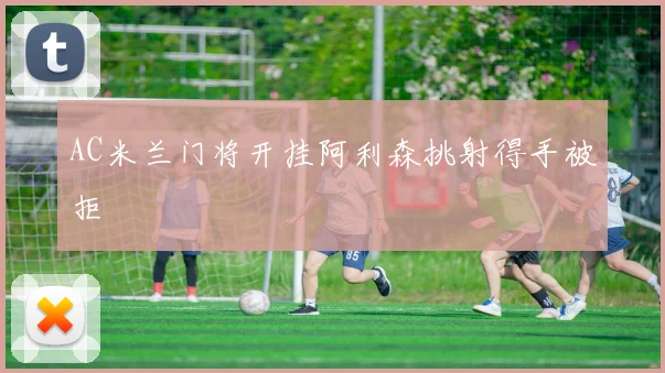 AC米兰门将开挂阿利森挑射得手被拒