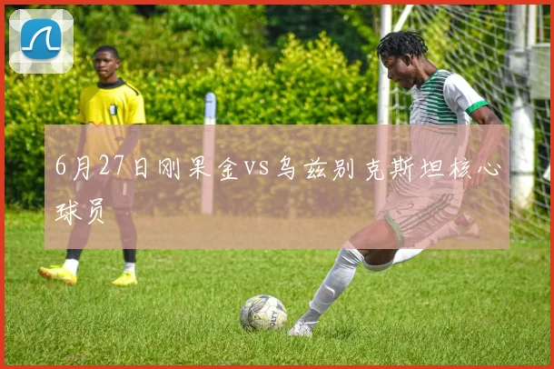 6月27日刚果金vs乌兹别克斯坦核心球员