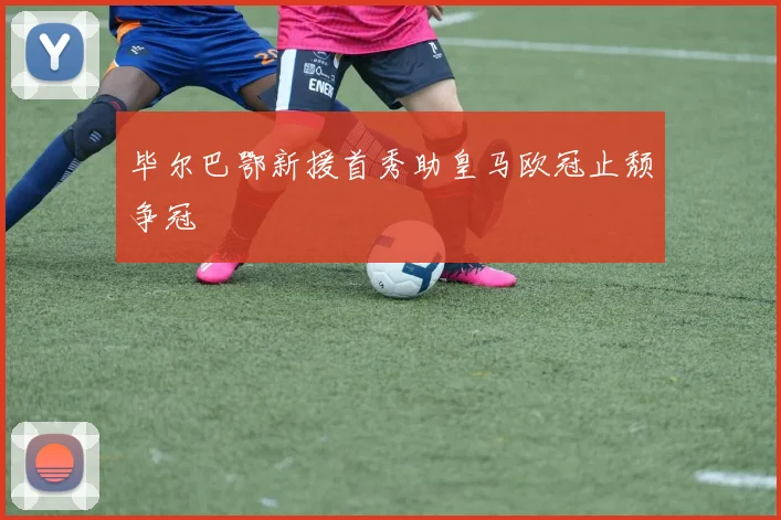毕尔巴鄂新援首秀助皇马欧冠止颓争冠
