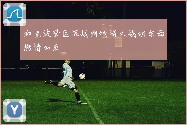 加克波禁区混战利物浦大战切尔西燃情回看