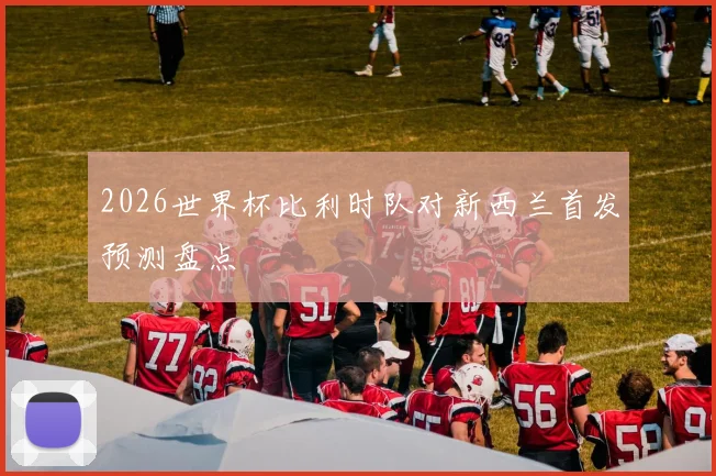 2026世界杯比利时队对新西兰首发预测盘点