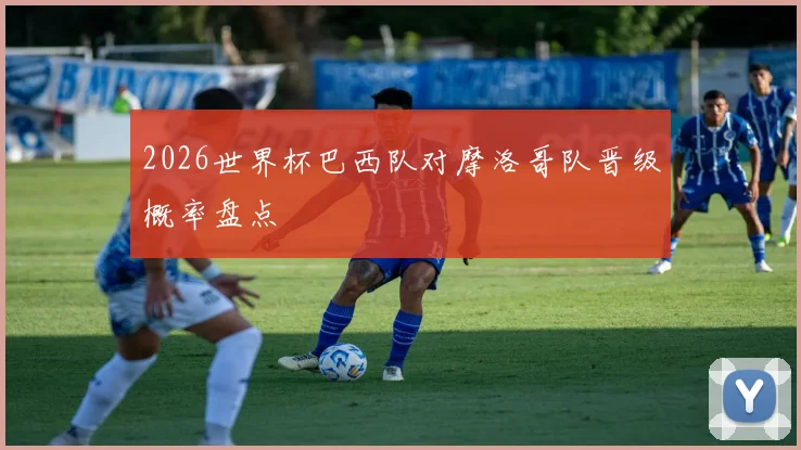 2026世界杯巴西队对摩洛哥队晋级概率盘点