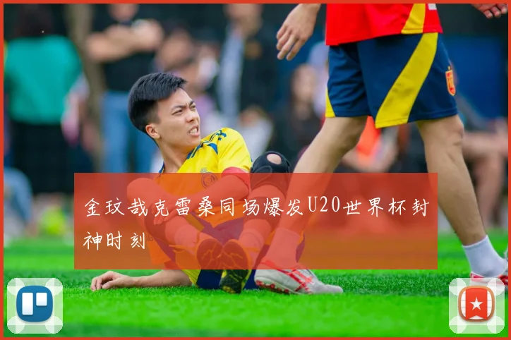 金玟哉克雷桑同场爆发U20世界杯封神时刻