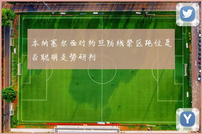 本纳塞尔面对约旦防线禁区跑位是否聪明走势研判