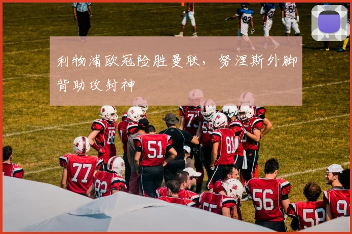 利物浦欧冠险胜曼联，努涅斯外脚背助攻封神