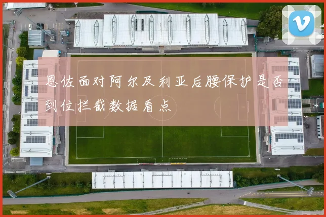 恩佐面对阿尔及利亚后腰保护是否到位拦截数据看点