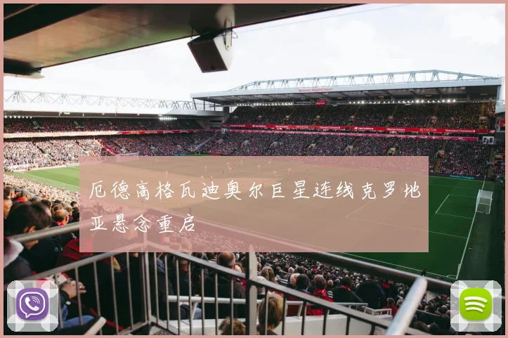 厄德高格瓦迪奥尔巨星连线克罗地亚悬念重启