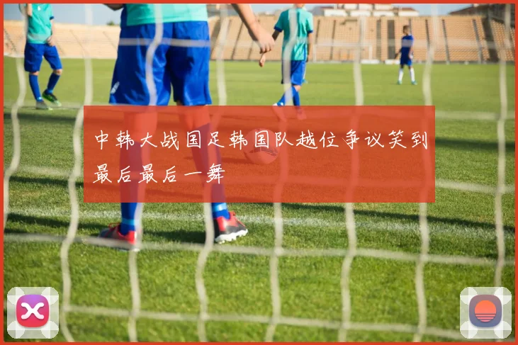 中韩大战国足韩国队越位争议笑到最后最后一舞