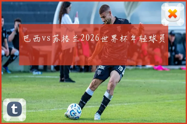 巴西vs苏格兰2026世界杯年轻球员