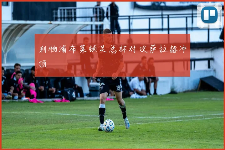 利物浦布莱顿足总杯对攻萨拉赫冲顶