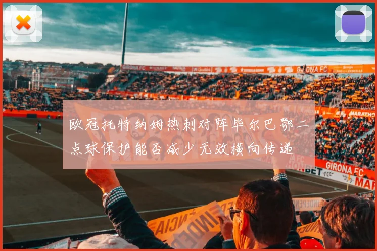 欧冠托特纳姆热刺对阵毕尔巴鄂二点球保护能否减少无效横向传递