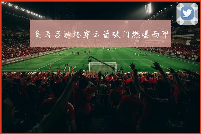 皇马吕迪格穿云箭破门燃爆西甲