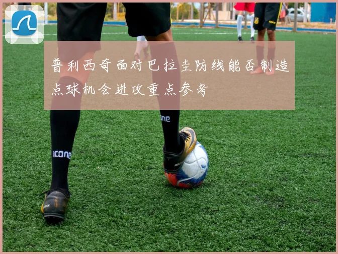 普利西奇面对巴拉圭防线能否制造点球机会进攻重点参考