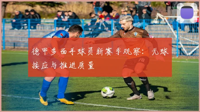 德甲多面手球员新赛季观察：无球接应与推进质量