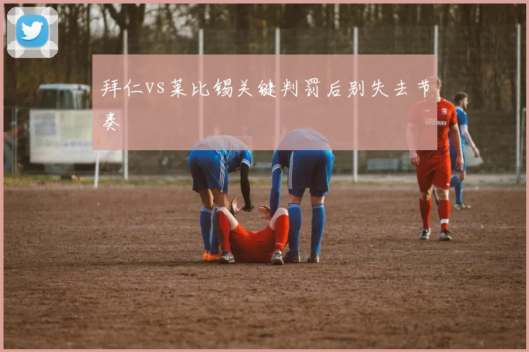 拜仁vs莱比锡关键判罚后别失去节奏