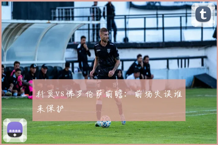 科莫vs佛罗伦萨前瞻：前场失误谁来保护