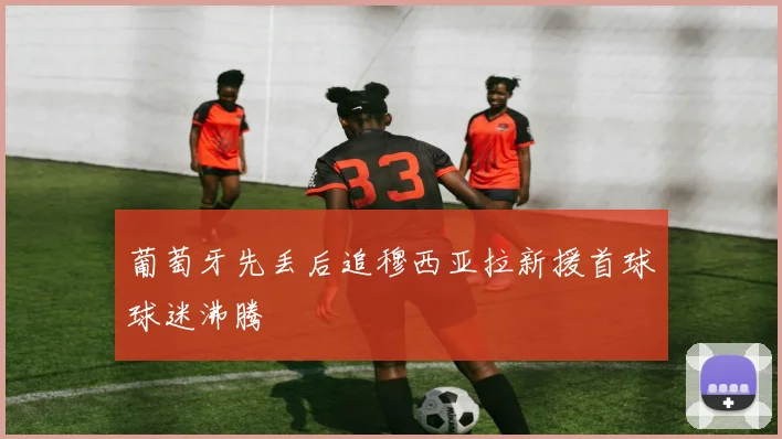 葡萄牙先丢后追穆西亚拉新援首球球迷沸腾