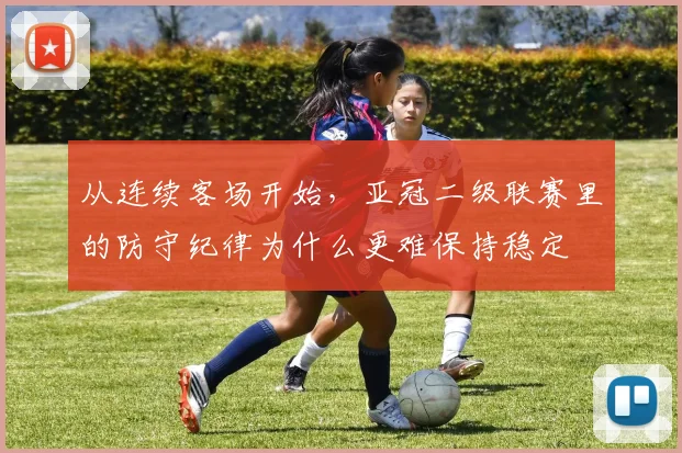 从连续客场开始，亚冠二级联赛里的防守纪律为什么更难保持稳定