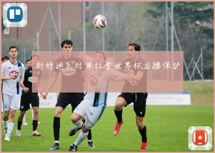科特迪瓦对库拉索世界杯后腰保护